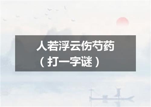 人若浮云伤芍药（打一字谜）