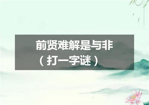 前贤难解是与非（打一字谜）