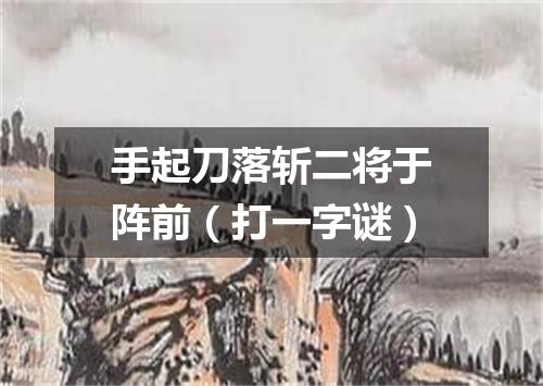手起刀落斩二将于阵前（打一字谜）