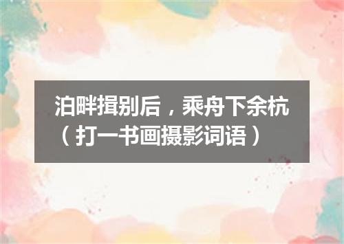 泊畔揖别后，乘舟下余杭（打一书画摄影词语）