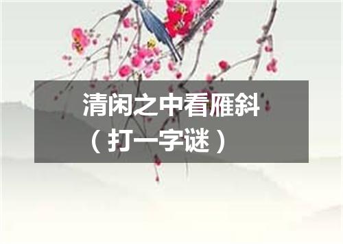 清闲之中看雁斜（打一字谜）