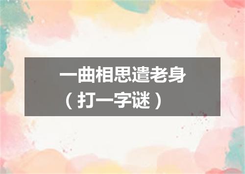 一曲相思遣老身（打一字谜）