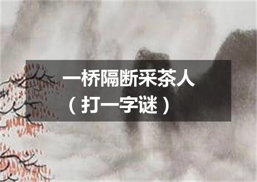 一桥隔断采茶人（打一字谜）