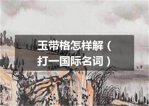玉带格怎样解（打一国际名词）