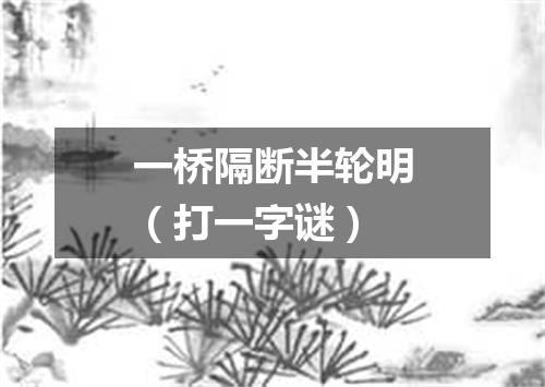 一桥隔断半轮明（打一字谜）