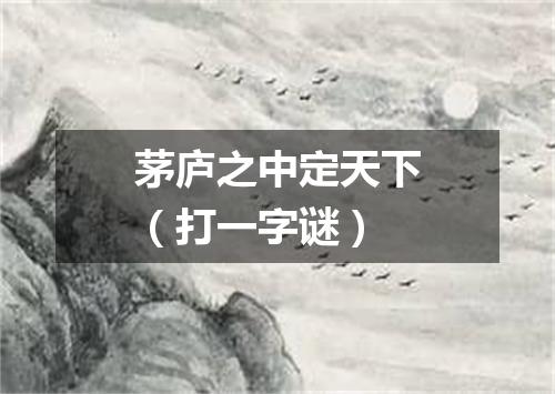 茅庐之中定天下（打一字谜）