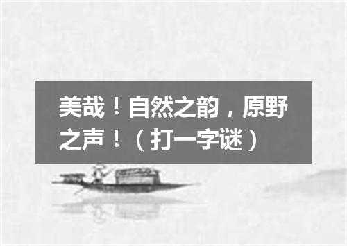 美哉！自然之韵，原野之声！（打一字谜）