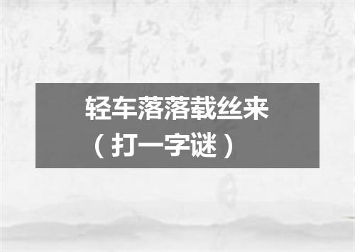 轻车落落载丝来（打一字谜）