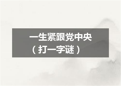 一生紧跟党中央（打一字谜）