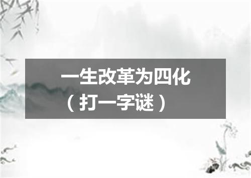 一生改革为四化（打一字谜）