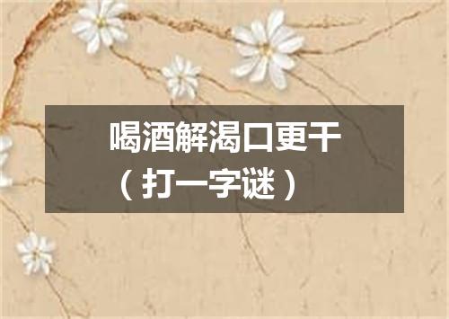 喝酒解渴口更干（打一字谜）