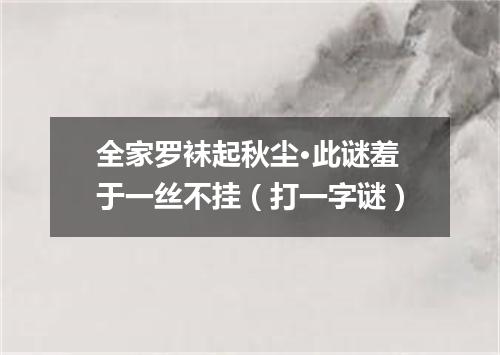全家罗袜起秋尘·此谜羞于一丝不挂（打一字谜）