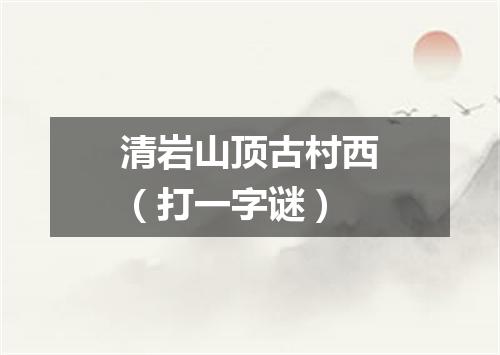 清岩山顶古村西（打一字谜）