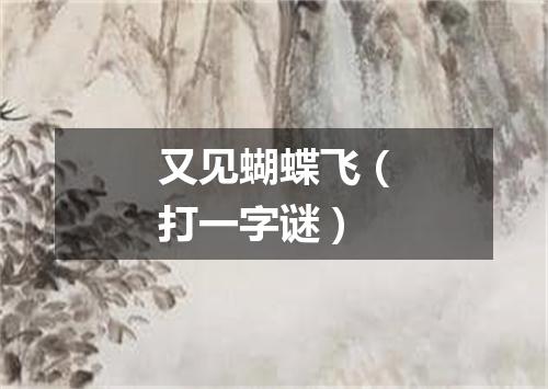 又见蝴蝶飞（打一字谜）