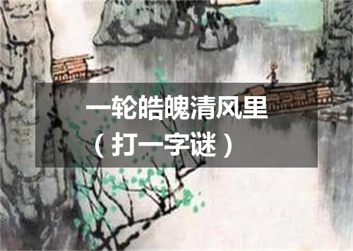 一轮皓魄清风里（打一字谜）