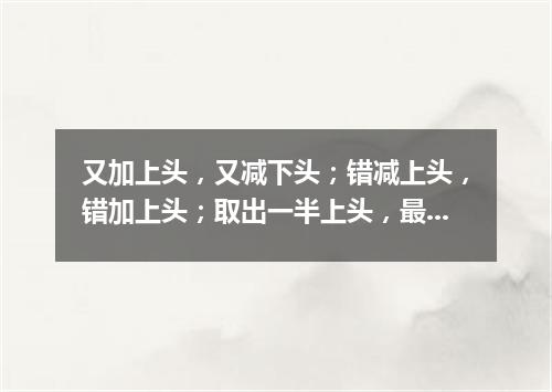 又加上头，又减下头；错减上头，错加上头；取出一半上头，最后还是上头（打一字谜）