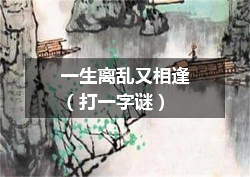 一生离乱又相逢（打一字谜）