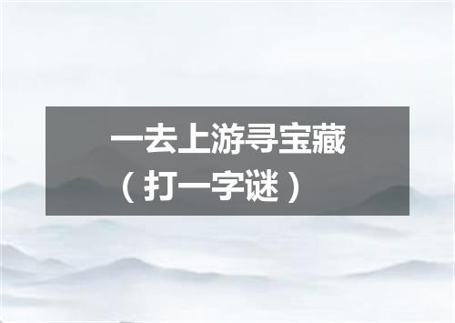 一去上游寻宝藏（打一字谜）