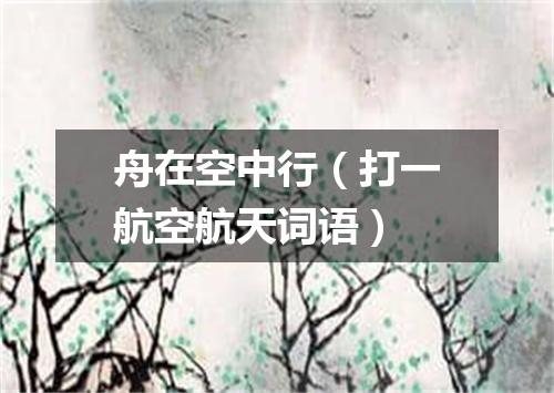 舟在空中行（打一航空航天词语）