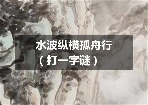 水波纵横孤舟行（打一字谜）