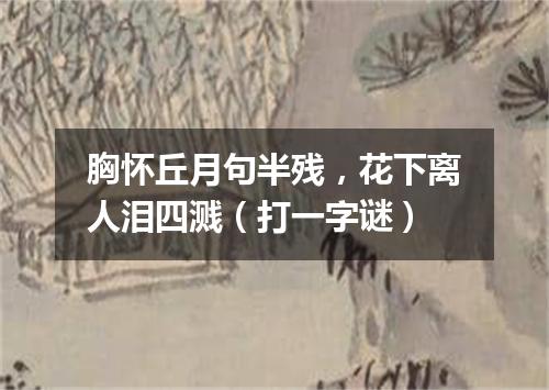 胸怀丘月句半残，花下离人泪四溅（打一字谜）