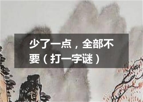 少了一点，全部不要（打一字谜）