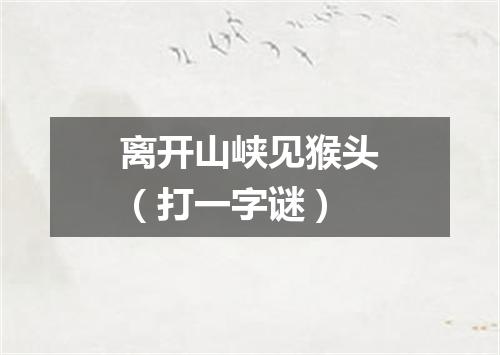 离开山峡见猴头（打一字谜）