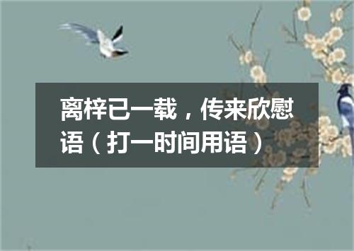 离梓已一载，传来欣慰语（打一时间用语）