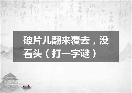 破片儿翻来覆去，没看头（打一字谜）