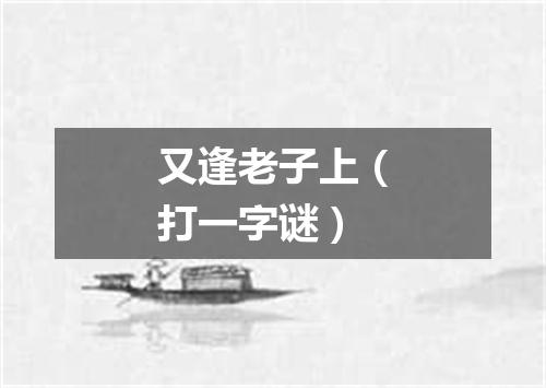 又逢老子上（打一字谜）