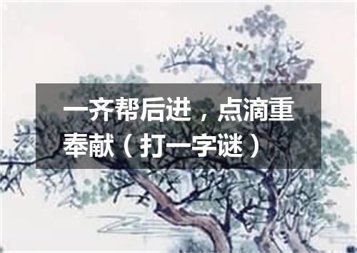 一齐帮后进，点滴重奉献（打一字谜）