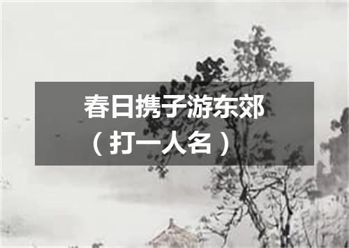 春日携子游东郊（打一人名）