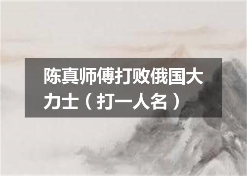陈真师傅打败俄国大力士（打一人名）