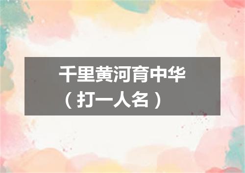 千里黄河育中华（打一人名）