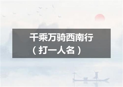 千乘万骑西南行（打一人名）