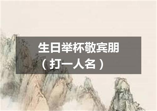 生日举杯敬宾朋（打一人名）