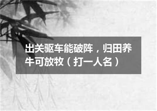 出关驱车能破阵，归田养牛可放牧（打一人名）