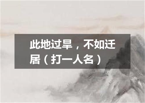 此地过旱，不如迁居（打一人名）
