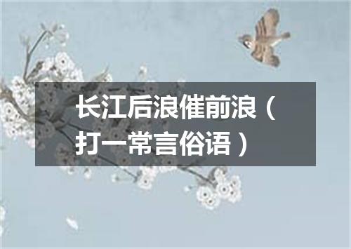 长江后浪催前浪（打一常言俗语）