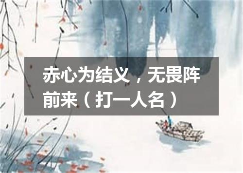 赤心为结义，无畏阵前来（打一人名）