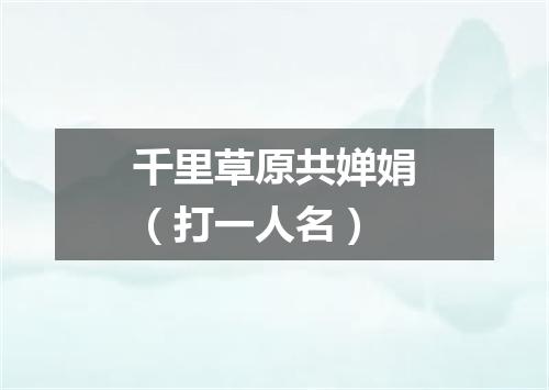 千里草原共婵娟（打一人名）