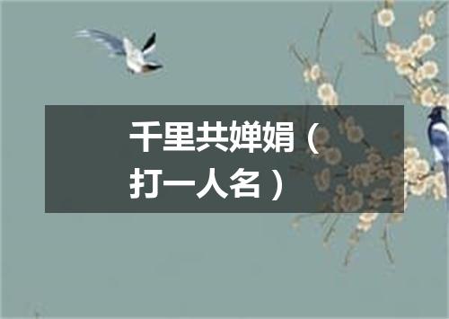 千里共婵娟（打一人名）