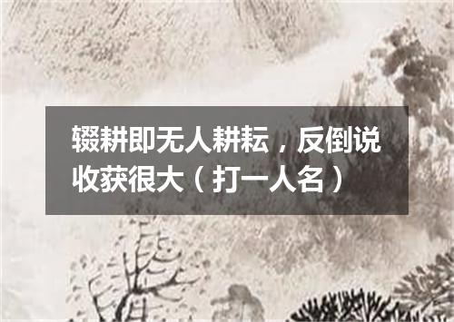 辍耕即无人耕耘，反倒说收获很大（打一人名）