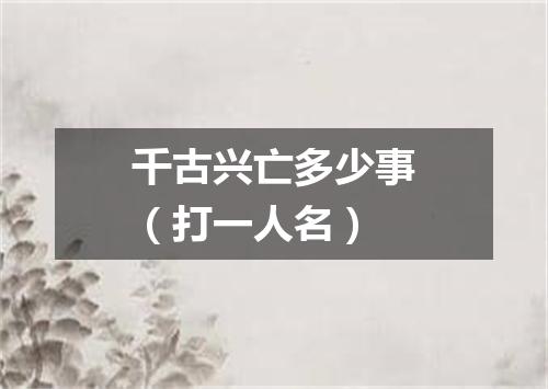 千古兴亡多少事（打一人名）