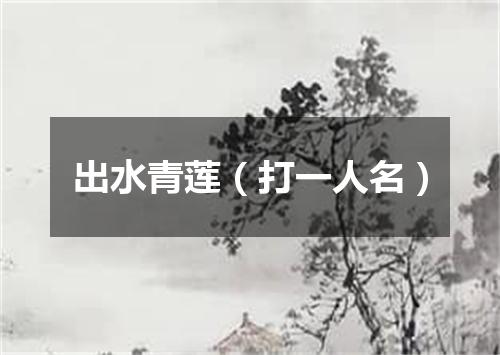 出水青莲（打一人名）
