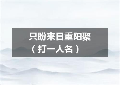 只盼来日重阳聚（打一人名）