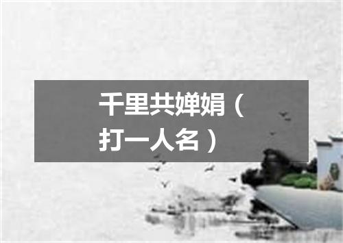 千里共婵娟（打一人名）