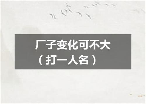 厂子变化可不大（打一人名）