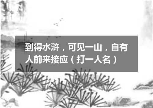 到得水浒，可见一山，自有人前来接应（打一人名）