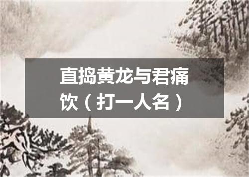 直捣黄龙与君痛饮（打一人名）